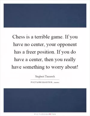 Chess is a terrible game. If you have no center, your opponent has a freer position. If you do have a center, then you really have something to worry about! Picture Quote #1