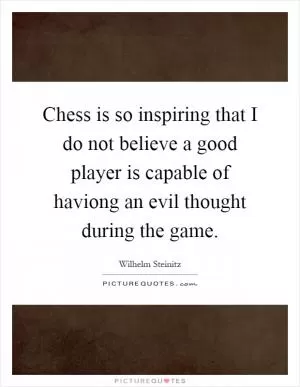 Chess is so inspiring that I do not believe a good player is capable of haviong an evil thought during the game Picture Quote #1