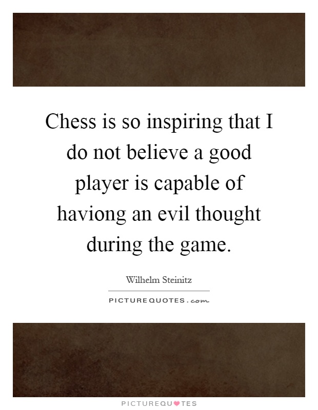 Chess is so inspiring that I do not believe a good player is capable of haviong an evil thought during the game Picture Quote #1