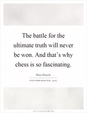 The battle for the ultimate truth will never be won. And that’s why chess is so fascinating Picture Quote #1