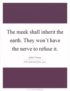 The meek shall inherit the earth. They won’t have the nerve to refuse it Picture Quote #1
