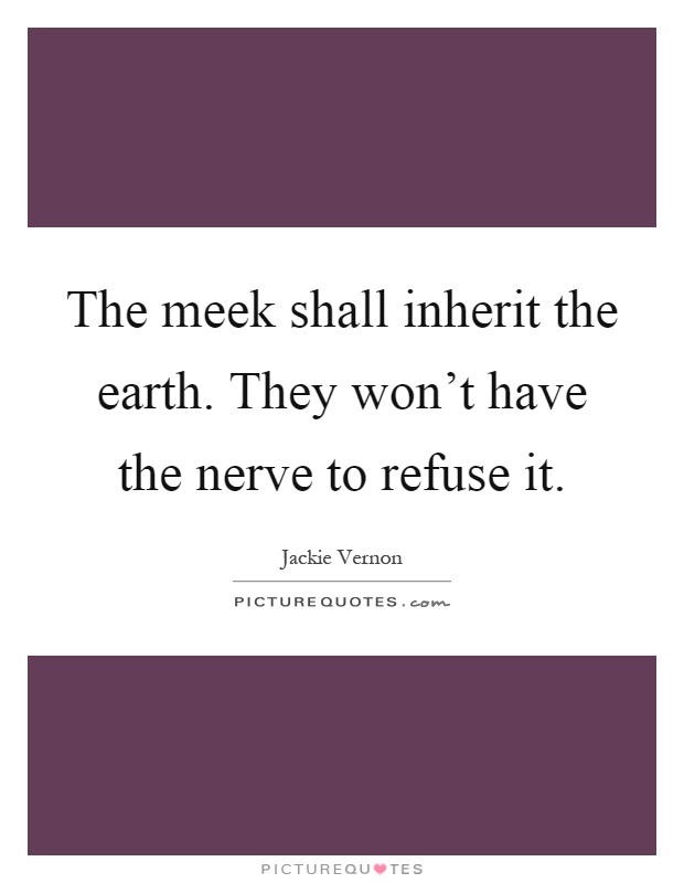 The meek shall inherit the earth. They won't have the nerve to refuse it Picture Quote #1
