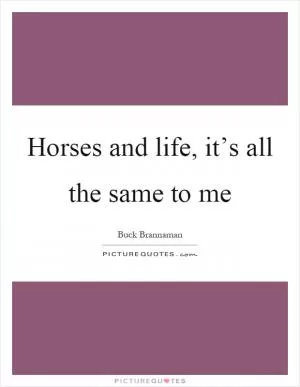 Horses and life, it’s all the same to me Picture Quote #1