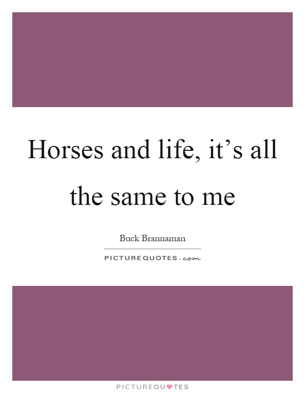 Horses and life, it's all the same to me Picture Quote #1