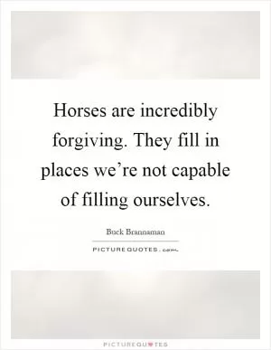 Horses are incredibly forgiving. They fill in places we’re not capable of filling ourselves Picture Quote #1