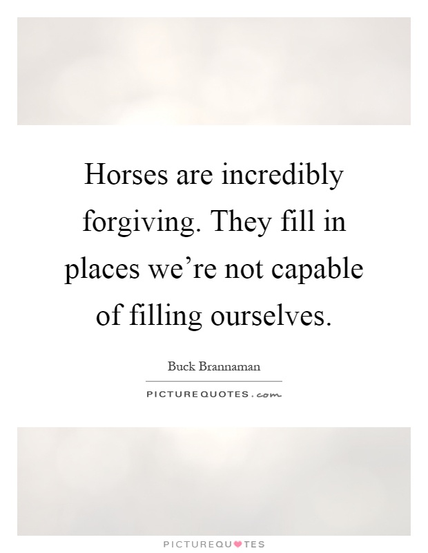 Horses are incredibly forgiving. They fill in places we're not capable of filling ourselves Picture Quote #1