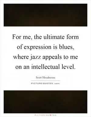 For me, the ultimate form of expression is blues, where jazz appeals to me on an intellectual level Picture Quote #1