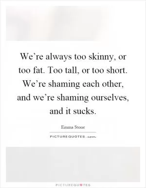 We’re always too skinny, or too fat. Too tall, or too short. We’re shaming each other, and we’re shaming ourselves, and it sucks Picture Quote #1