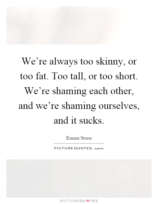 We're always too skinny, or too fat. Too tall, or too short. We're shaming each other, and we're shaming ourselves, and it sucks Picture Quote #1