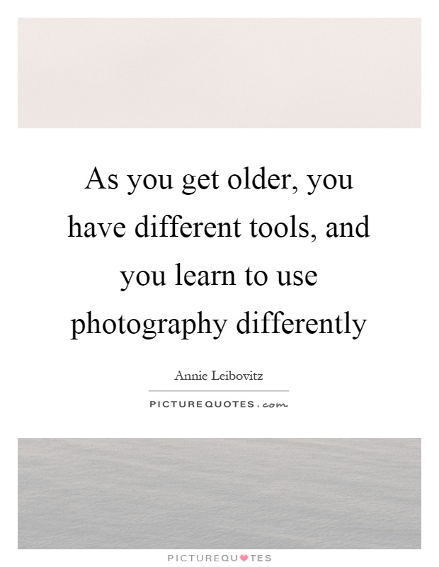 As you get older, you have different tools, and you learn to use photography differently Picture Quote #1