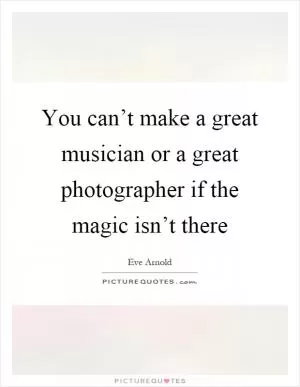 You can’t make a great musician or a great photographer if the magic isn’t there Picture Quote #1