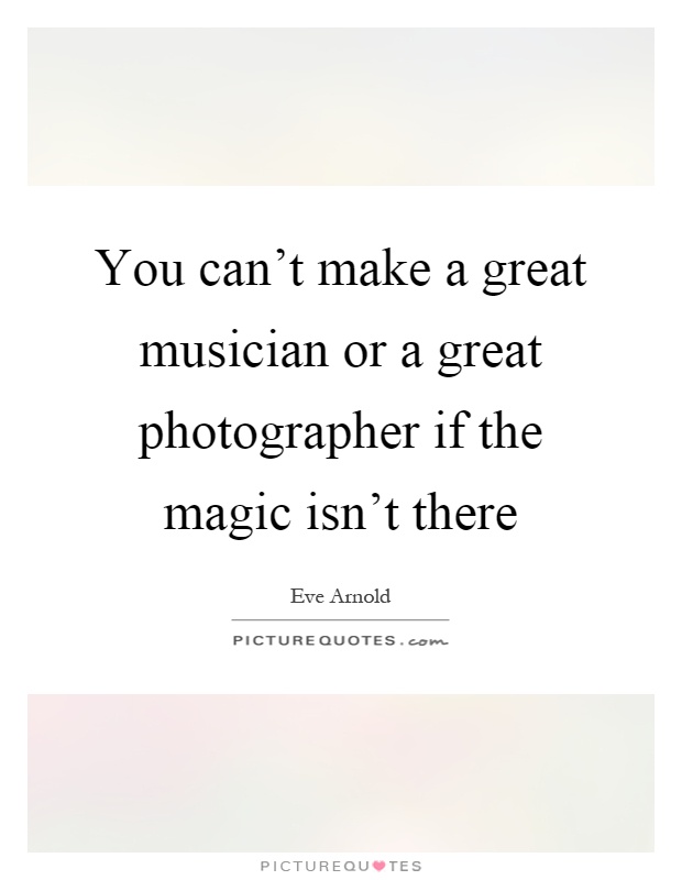 You can't make a great musician or a great photographer if the magic isn't there Picture Quote #1