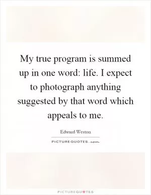My true program is summed up in one word: life. I expect to photograph anything suggested by that word which appeals to me Picture Quote #1