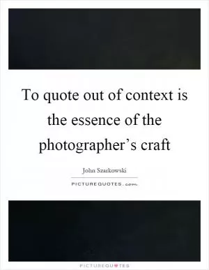 To quote out of context is the essence of the photographer’s craft Picture Quote #1