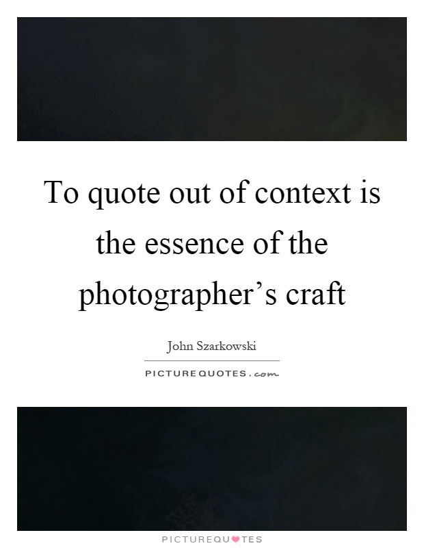 To quote out of context is the essence of the photographer's craft Picture Quote #1