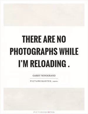 There are no photographs while I’m reloading Picture Quote #1