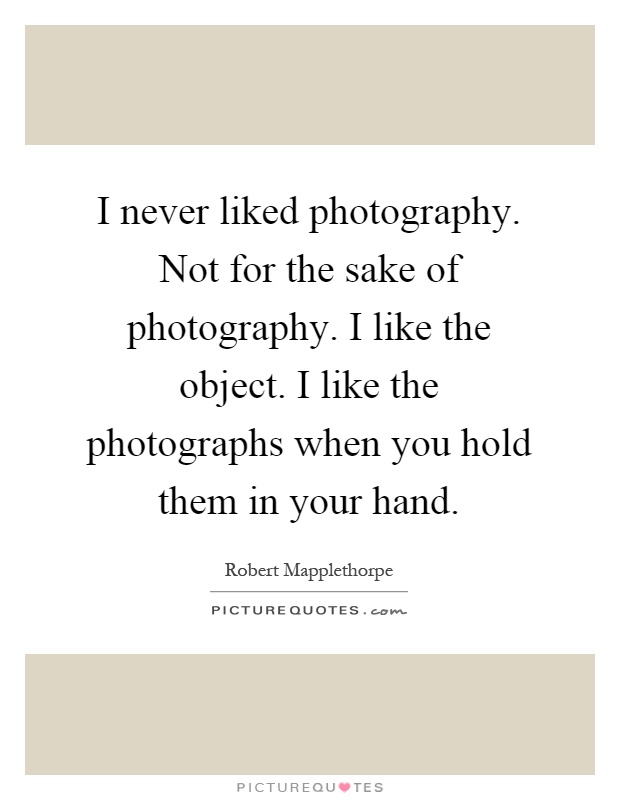 I never liked photography. Not for the sake of photography. I like the object. I like the photographs when you hold them in your hand Picture Quote #1