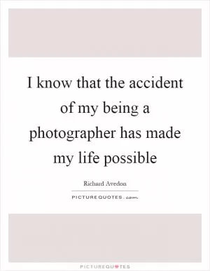 I know that the accident of my being a photographer has made my life possible Picture Quote #1