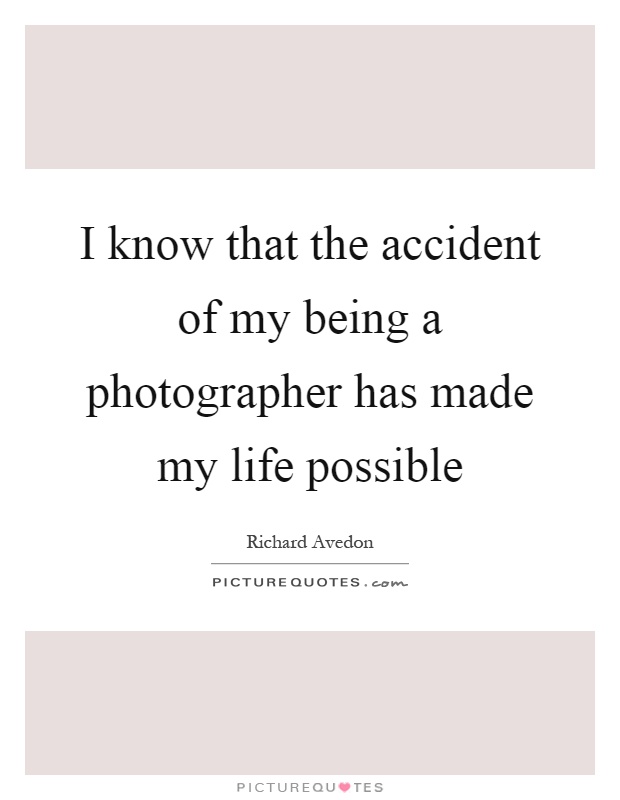 I know that the accident of my being a photographer has made my life possible Picture Quote #1