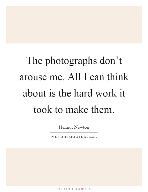 The photographs don't arouse me. All I can think about is the hard work it took to make them Picture Quote #1