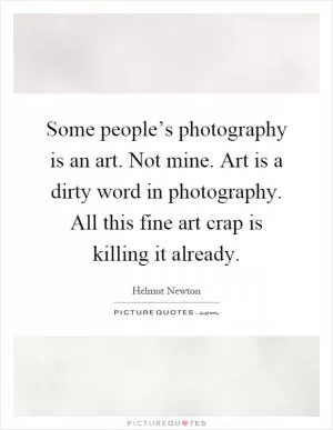 Some people’s photography is an art. Not mine. Art is a dirty word in photography. All this fine art crap is killing it already Picture Quote #1