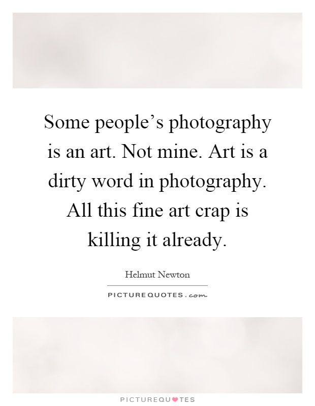 Some people's photography is an art. Not mine. Art is a dirty word in photography. All this fine art crap is killing it already Picture Quote #1