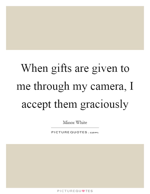When gifts are given to me through my camera, I accept them graciously Picture Quote #1