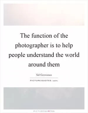 The function of the photographer is to help people understand the world around them Picture Quote #1