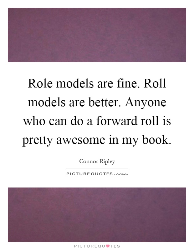 Role models are fine. Roll models are better. Anyone who can do a forward roll is pretty awesome in my book Picture Quote #1