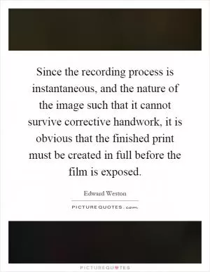 Since the recording process is instantaneous, and the nature of the image such that it cannot survive corrective handwork, it is obvious that the finished print must be created in full before the film is exposed Picture Quote #1