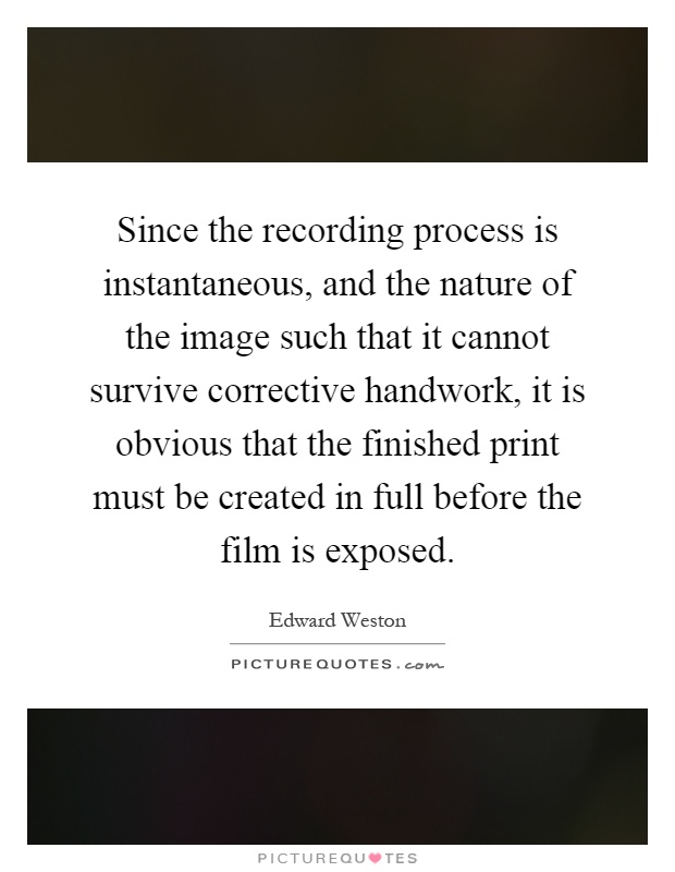 Since the recording process is instantaneous, and the nature of the image such that it cannot survive corrective handwork, it is obvious that the finished print must be created in full before the film is exposed Picture Quote #1