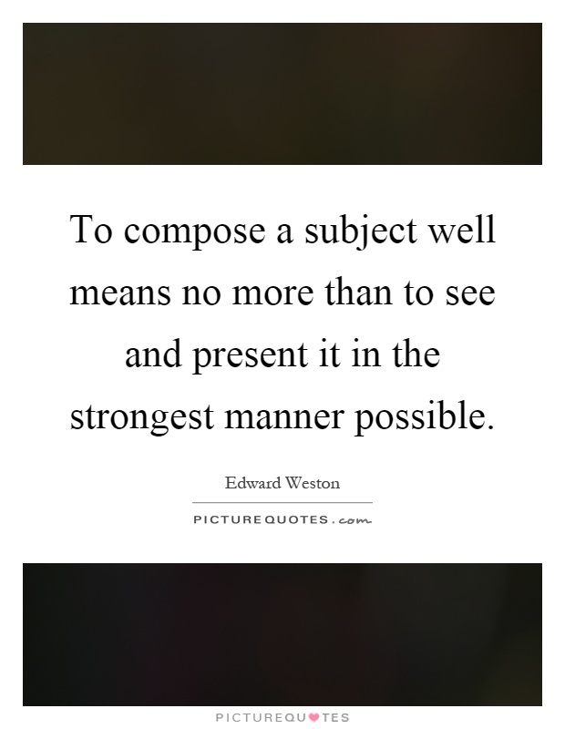 To compose a subject well means no more than to see and present it in the strongest manner possible Picture Quote #1