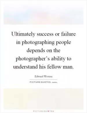 Ultimately success or failure in photographing people depends on the photographer’s ability to understand his fellow man Picture Quote #1
