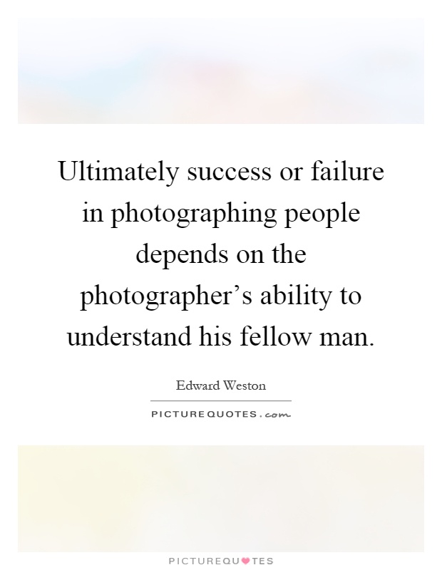 Ultimately success or failure in photographing people depends on the photographer's ability to understand his fellow man Picture Quote #1