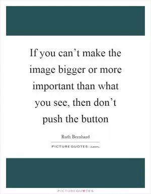 If you can’t make the image bigger or more important than what you see, then don’t push the button Picture Quote #1