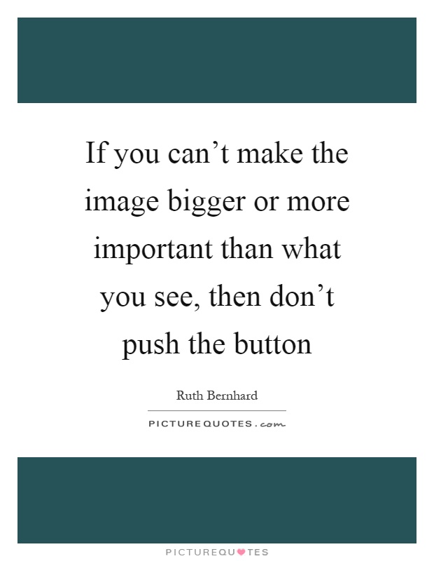 If you can't make the image bigger or more important than what you see, then don't push the button Picture Quote #1