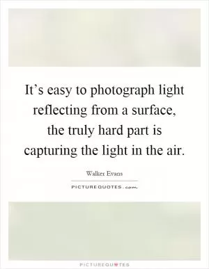 It’s easy to photograph light reflecting from a surface, the truly hard part is capturing the light in the air Picture Quote #1