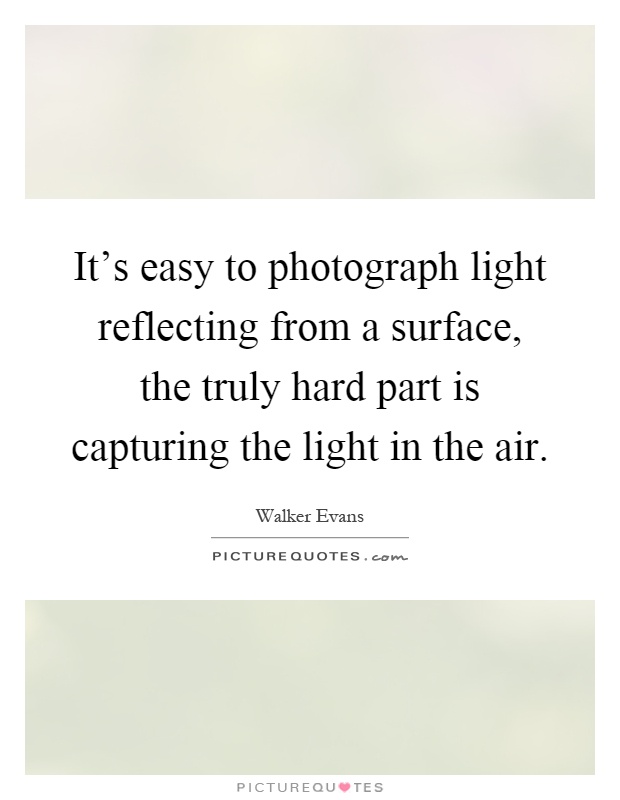 It's easy to photograph light reflecting from a surface, the truly hard part is capturing the light in the air Picture Quote #1