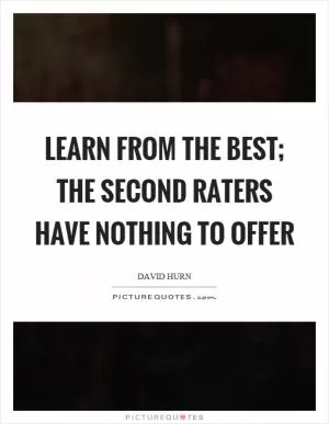 Learn from the best; the second raters have nothing to offer Picture Quote #1