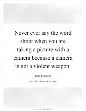 Never ever say the word shoot when you are taking a picture with a camera because a camera is not a violent weapon Picture Quote #1