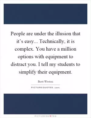 People are under the illusion that it’s easy... Technically, it is complex. You have a million options with equipment to distract you. I tell my students to simplify their equipment Picture Quote #1