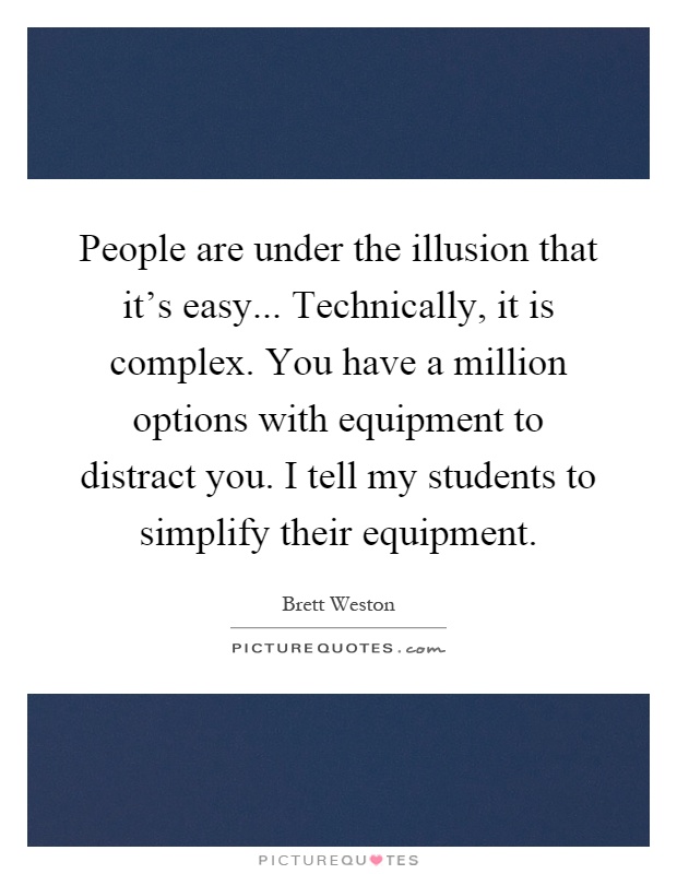 People are under the illusion that it's easy... Technically, it is complex. You have a million options with equipment to distract you. I tell my students to simplify their equipment Picture Quote #1