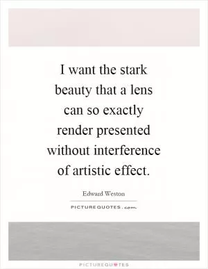 I want the stark beauty that a lens can so exactly render presented without interference of artistic effect Picture Quote #1