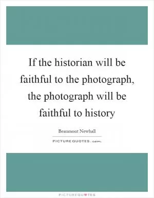 If the historian will be faithful to the photograph, the photograph will be faithful to history Picture Quote #1