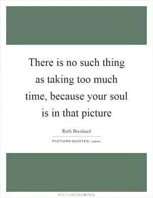 There is no such thing as taking too much time, because your soul is in that picture Picture Quote #1