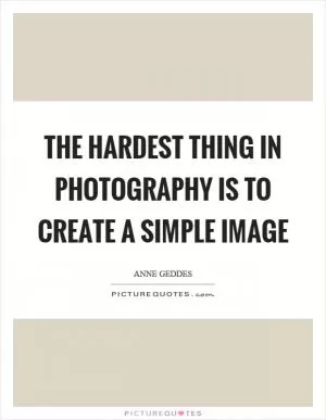 The hardest thing in photography is to create a simple image Picture Quote #1