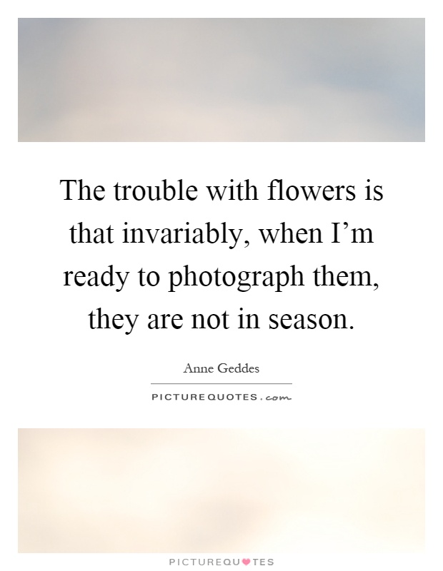 The trouble with flowers is that invariably, when I'm ready to photograph them, they are not in season Picture Quote #1
