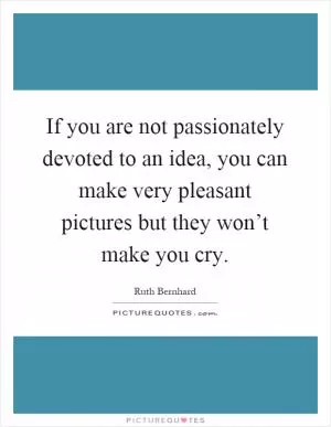 If you are not passionately devoted to an idea, you can make very pleasant pictures but they won’t make you cry Picture Quote #1