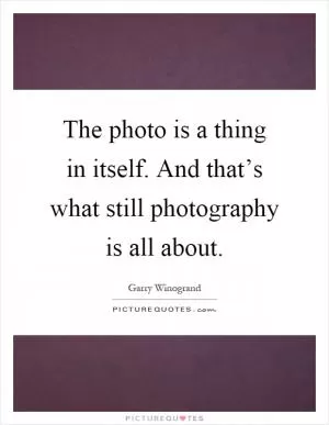 The photo is a thing in itself. And that’s what still photography is all about Picture Quote #1