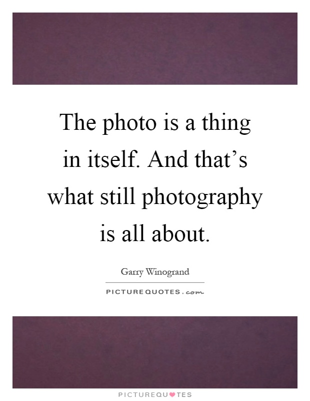 The photo is a thing in itself. And that's what still photography is all about Picture Quote #1